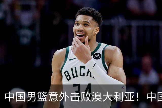 中国男篮意外击败澳大利亚！中国队赢球的关键人物是他！